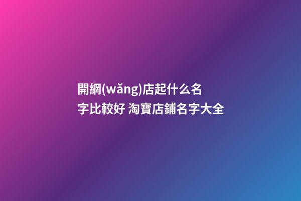 開網(wǎng)店起什么名字比較好 淘寶店鋪名字大全